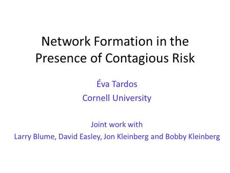 Network Formation in the Presence of Contagious Risk Éva Tardos Cornell University Joint work with Larry Blume, David Easley, Jon Kleinberg and Bobby Kleinberg.