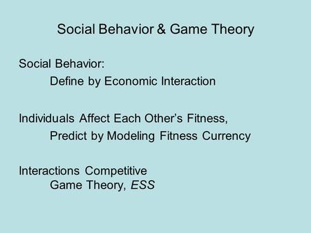 Social Behavior & Game Theory Social Behavior: Define by Economic Interaction Individuals Affect Each Other’s Fitness, Predict by Modeling Fitness Currency.