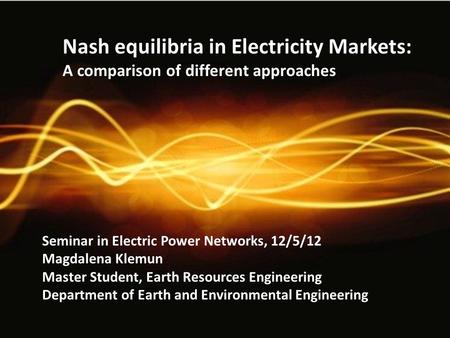 Nash equilibria in Electricity Markets: A comparison of different approaches Seminar in Electric Power Networks, 12/5/12 Magdalena Klemun Master Student,