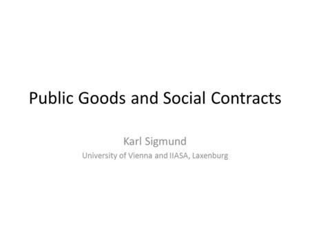 Public Goods and Social Contracts Karl Sigmund University of Vienna and IIASA, Laxenburg.