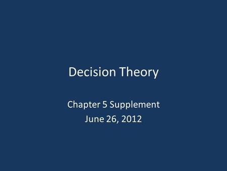 Decision Theory Chapter 5 Supplement June 26, 2012.