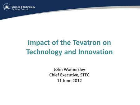 Impact of the Tevatron on Technology and Innovation John Womersley Chief Executive, STFC 11 June 2012.