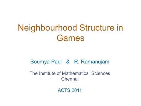 Neighbourhood Structure in Games Soumya Paul & R. Ramanujam The Institute of Mathematical Sciences Chennai ACTS 2011.