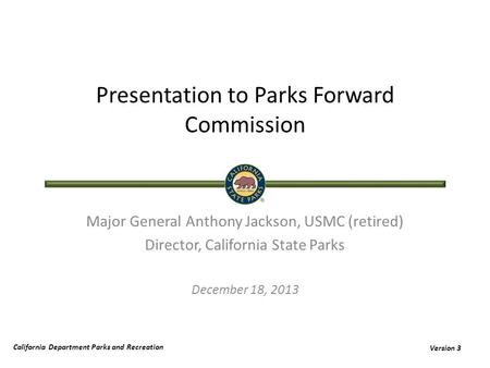 California Department Parks and Recreation Version 3 Presentation to Parks Forward Commission Major General Anthony Jackson, USMC (retired) Director, California.