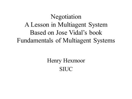 Negotiation A Lesson in Multiagent System Based on Jose Vidal’s book Fundamentals of Multiagent Systems Henry Hexmoor SIUC.