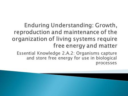 Essential Knowledge 2.A.2: Organisms capture and store free energy for use in biological processes.