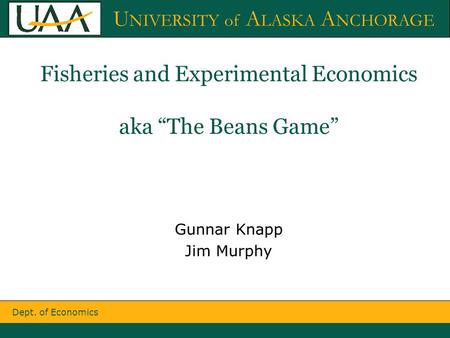 Dept. of Economics U NIVERSITY of A LASKA A NCHORAGE Fisheries and Experimental Economics aka “The Beans Game” Gunnar Knapp Jim Murphy.