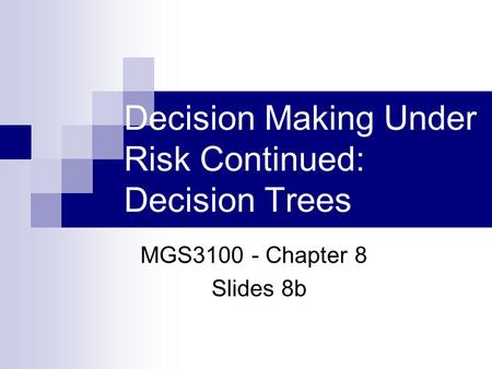 Decision Making Under Risk Continued: Decision Trees MGS3100 - Chapter 8 Slides 8b.