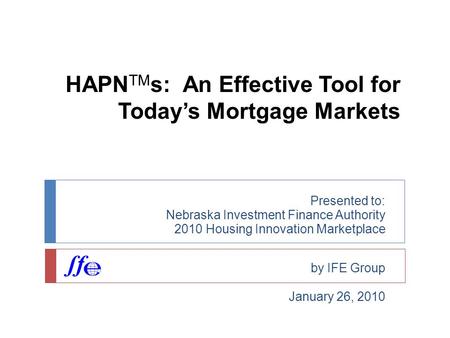 HAPN TM s: An Effective Tool for Today’s Mortgage Markets Presented to: Nebraska Investment Finance Authority 2010 Housing Innovation Marketplace by IFE.
