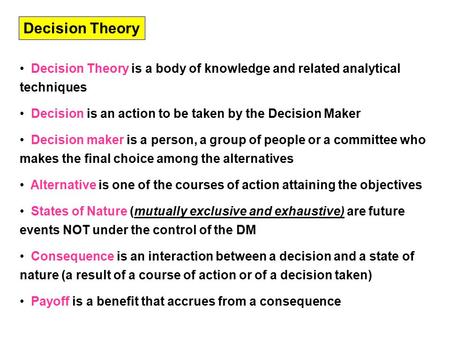 Decision Theory is a body of knowledge and related analytical techniques Decision is an action to be taken by the Decision Maker Decision maker is a person,