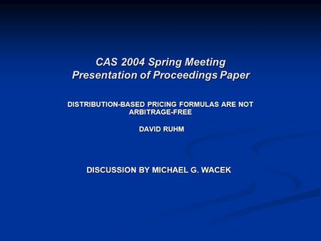 CAS 2004 Spring Meeting Presentation of Proceedings Paper DISTRIBUTION-BASED PRICING FORMULAS ARE NOT ARBITRAGE-FREE DAVID RUHM DAVID RUHM DISCUSSION BY.