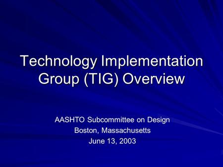 Technology Implementation Group (TIG) Overview AASHTO Subcommittee on Design Boston, Massachusetts June 13, 2003.