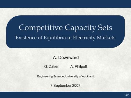 1/22 Competitive Capacity Sets Existence of Equilibria in Electricity Markets A. Downward G. ZakeriA. Philpott Engineering Science, University of Auckland.