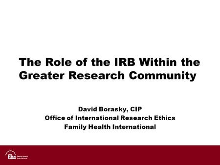 The Role of the IRB Within the Greater Research Community David Borasky, CIP Office of International Research Ethics Family Health International.