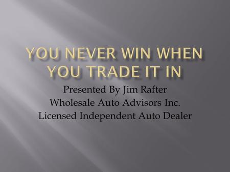 Presented By Jim Rafter Wholesale Auto Advisors Inc. Licensed Independent Auto Dealer.