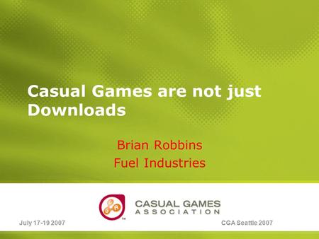 July 17-19 2007CGA Seattle 2007 Casual Games are not just Downloads Brian Robbins Fuel Industries.
