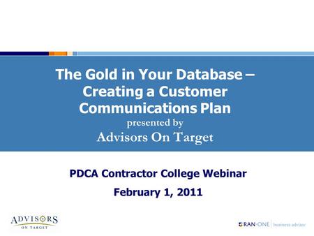 The Gold in Your Database – Creating a Customer Communications Plan presented by Advisors On Target PDCA Contractor College Webinar February 1, 2011.