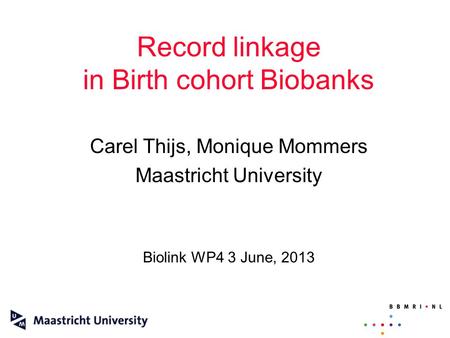 Record linkage in Birth cohort Biobanks Carel Thijs, Monique Mommers Maastricht University Biolink WP4 3 June, 2013.