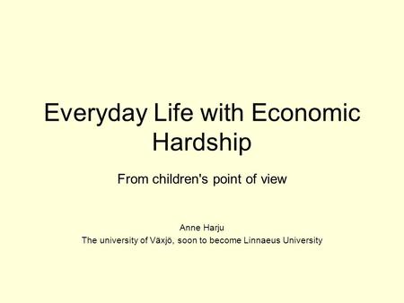 Everyday Life with Economic Hardship From children's point of view Anne Harju The university of Växjö, soon to become Linnaeus University.