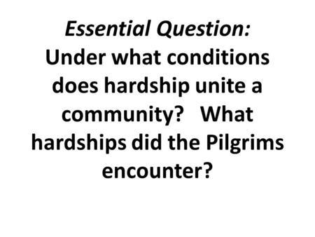 Essential Question: Under what conditions does hardship unite a community? What hardships did the Pilgrims encounter?