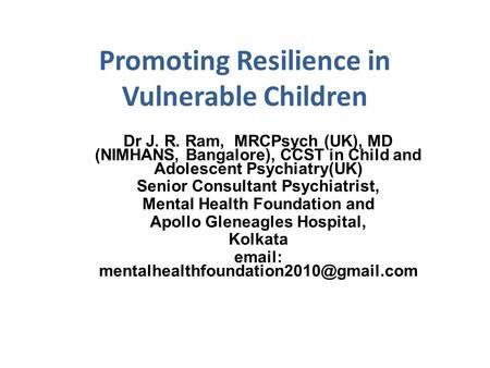 Promoting Resilience in Vulnerable Children Dr J. R. Ram, MRCPsych (UK), MD (NIMHANS, Bangalore), CCST in Child and Adolescent Psychiatry(UK) Senior Consultant.
