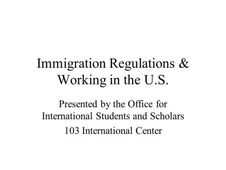 Immigration Regulations & Working in the U.S. Presented by the Office for International Students and Scholars 103 International Center.