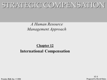 Prentice Hall, Inc. © 2006 12-1 A Human Resource Management Approach STRATEGIC COMPENSATION Prepared by David Oakes Chapter 12 International Compensation.