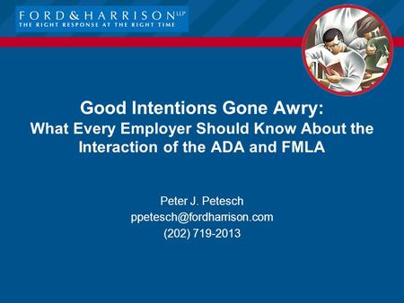 Good Intentions Gone Awry: What Every Employer Should Know About the Interaction of the ADA and FMLA Peter J. Petesch (202) 719-2013.