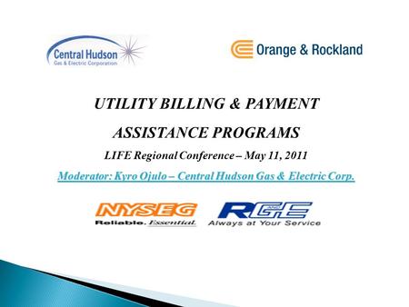 UTILITY BILLING & PAYMENT ASSISTANCE PROGRAMS LIFE Regional Conference – May 11, 2011 Moderator: Kyro Ojulo – Central Hudson Gas & Electric Corp.