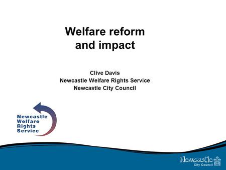 Welfare reform and impact Clive Davis Newcastle Welfare Rights Service Newcastle City Council.
