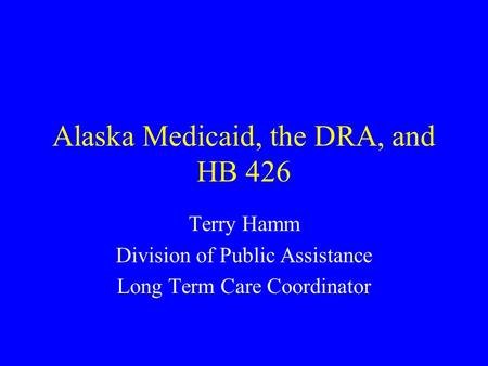 Alaska Medicaid, the DRA, and HB 426 Terry Hamm Division of Public Assistance Long Term Care Coordinator.