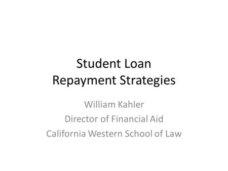 Student Loan Repayment Strategies William Kahler Director of Financial Aid California Western School of Law.