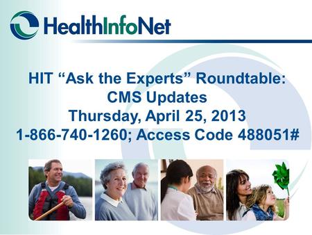 HIT “Ask the Experts” Roundtable: CMS Updates Thursday, April 25, 2013 1-866-740-1260; Access Code 488051#