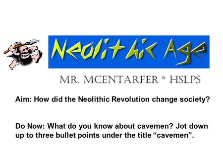 Mr. McEntarfer * HSLPS Aim: How did the Neolithic Revolution change society? Do Now: What do you know about cavemen? Jot down up to three bullet points.