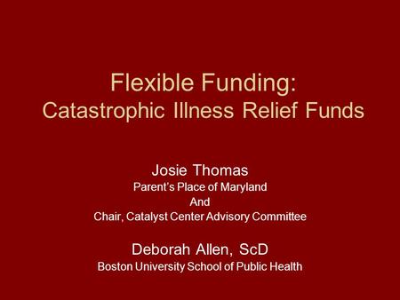 Flexible Funding: Catastrophic Illness Relief Funds Josie Thomas Parent’s Place of Maryland And Chair, Catalyst Center Advisory Committee Deborah Allen,