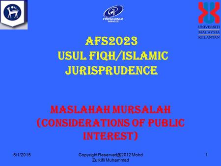 Copyright Mohd Zulkifli Muhammad 1 AFS2023 USUL FIQH/ISLAMIC JURISPRUDENCE Maslahah Mursalah (Considerations of Public Interest) 5/1/2015.