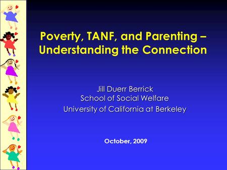Poverty, TANF, and Parenting – Understanding the Connection Jill Duerr Berrick School of Social Welfare University of California at Berkeley October, 2009.