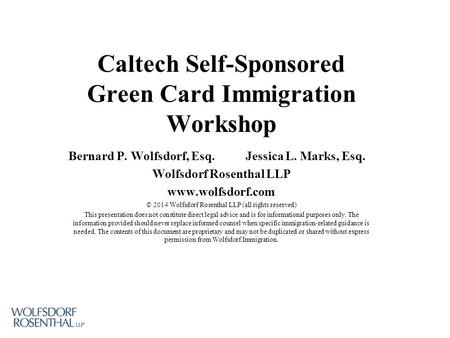 Caltech Self-Sponsored Green Card Immigration Workshop Bernard P. Wolfsdorf, Esq. Jessica L. Marks, Esq. Wolfsdorf Rosenthal LLP www.wolfsdorf.com © 2014.
