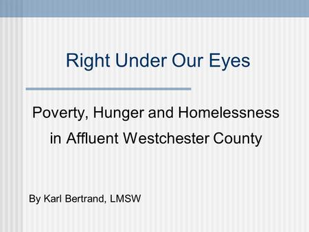 Right Under Our Eyes Poverty, Hunger and Homelessness in Affluent Westchester County By Karl Bertrand, LMSW.