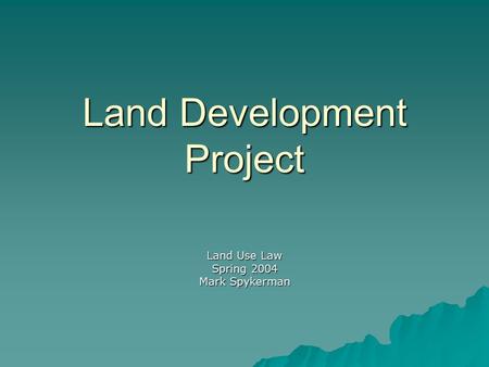 Land Development Project Land Use Law Spring 2004 Mark Spykerman.