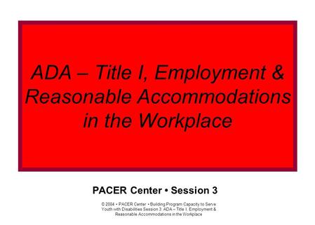 © 2004 PACER Center Building Program Capacity to Serve Youth with Disabilities Session 3: ADA – Title I, Employment & Reasonable Accommodations in the.