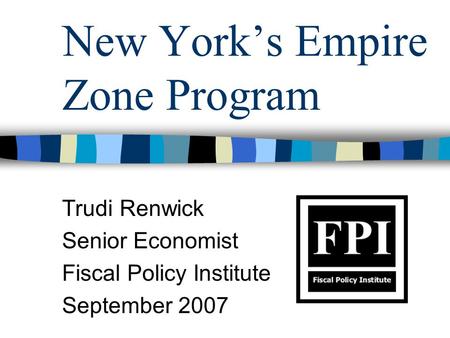 New York’s Empire Zone Program Trudi Renwick Senior Economist Fiscal Policy Institute September 2007.