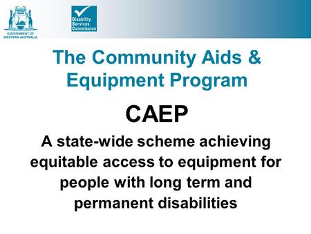 The Community Aids & Equipment Program CAEP A state-wide scheme achieving equitable access to equipment for people with long term and permanent disabilities.