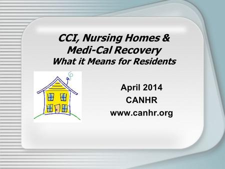 CCI, Nursing Homes & Medi-Cal Recovery What it Means for Residents April 2014 CANHR www.canhr.org.