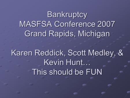 Bankruptcy MASFSA Conference 2007 Grand Rapids, Michigan Karen Reddick, Scott Medley, & Kevin Hunt… This should be FUN.
