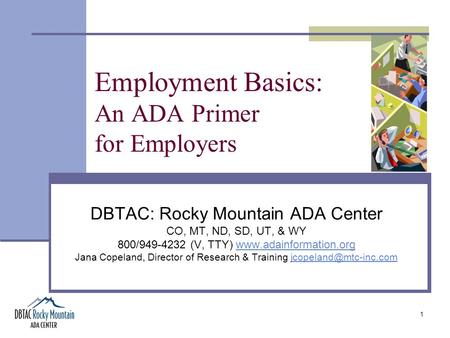 1 Employment Basics: An ADA Primer for Employers DBTAC: Rocky Mountain ADA Center CO, MT, ND, SD, UT, & WY 800/949-4232 (V, TTY) www.adainformation.orgwww.adainformation.org.