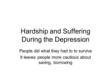 Hardship and Suffering During the Depression People did what they had to to survive It leaves people more cautious about saving, borrowing.