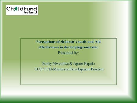 Perceptions of children’s needs and Aid effectiveness in developing countries. Presented by: Purity Mwendwa & Agnes Kipalo TCD/UCD-Masters in Development.