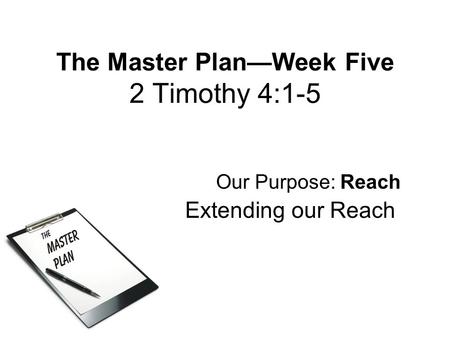 The Master Plan—Week Five 2 Timothy 4:1-5 Our Purpose: Reach Extending our Reach.