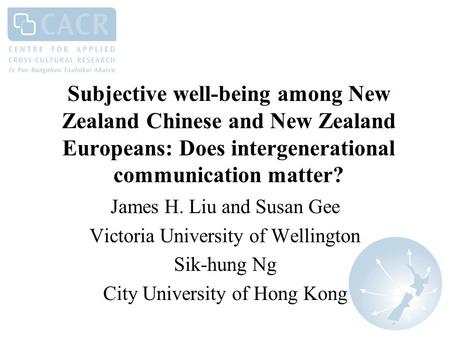Subjective well-being among New Zealand Chinese and New Zealand Europeans: Does intergenerational communication matter? James H. Liu and Susan Gee Victoria.